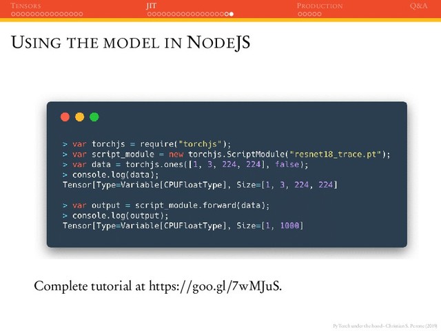 PyTorch under the hood - Christian S. Perone (2019)
TENSORS JIT PRODUCTION Q&A
USING THE MODEL IN NODEJS
Complete tutorial at https://goo.gl/7wMJuS.
