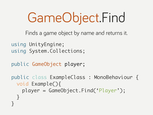 GameObject.Find
Finds a game object by name and returns it.
using UnityEngine;
using System.Collections;
public GameObject player;
public class ExampleClass : MonoBehaviour {
void Example(){
player = GameObject.Find(‘Player’);
}
}
