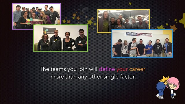 The teams you join will deﬁne your career
more than any other single factor.
