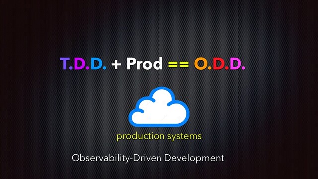 T.D.D. + Prod == O.D.D.
production systems
Observability-Driven Development
