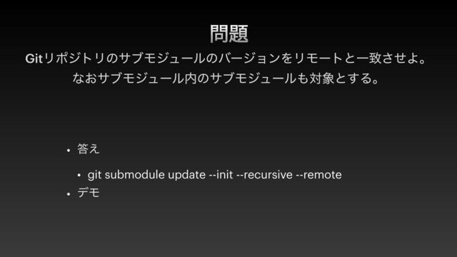໰୊
GitϦϙδτϦͷαϒϞδϡʔϧͷόʔδϣϯΛϦϞʔτͱҰகͤ͞Αɻ


ͳ͓αϒϞδϡʔϧ಺ͷαϒϞδϡʔϧ΋ର৅ͱ͢Δɻ


• ౴͑


• git submodule update --init --recursive --remote


• σϞ
