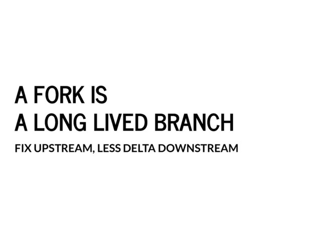 A FORK IS
A FORK IS
A LONG LIVED BRANCH
A LONG LIVED BRANCH
FIX UPSTREAM, LESS DELTA DOWNSTREAM
