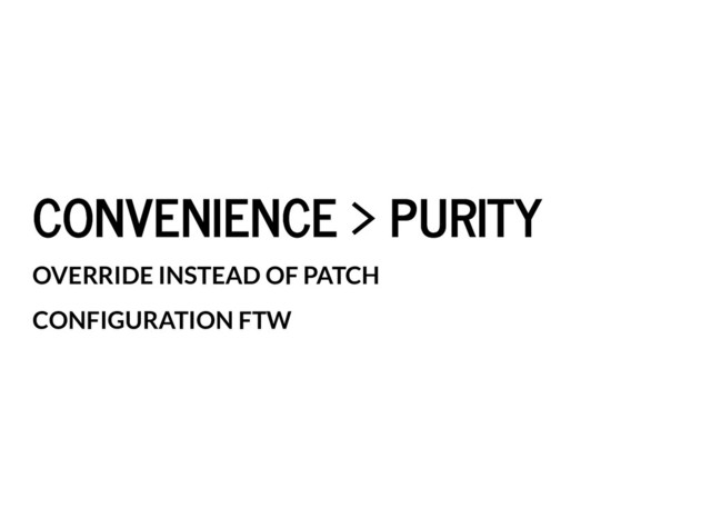 CONVENIENCE > PURITY
CONVENIENCE > PURITY
OVERRIDE INSTEAD OF PATCH
CONFIGURATION FTW
