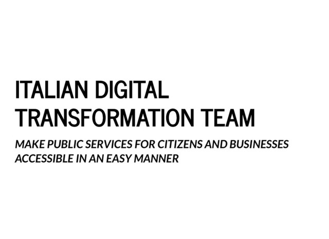 ITALIAN DIGITAL
ITALIAN DIGITAL
TRANSFORMATION TEAM
TRANSFORMATION TEAM
MAKE PUBLIC SERVICES FOR CITIZENS AND BUSINESSES
ACCESSIBLE IN AN EASY MANNER
