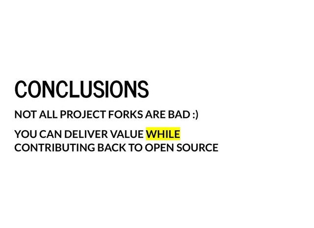 CONCLUSIONS
CONCLUSIONS
NOT ALL PROJECT FORKS ARE BAD :)
YOU CAN DELIVER VALUE WHILE
CONTRIBUTING BACK TO OPEN SOURCE
