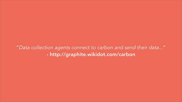 “Data collection agents connect to carbon and send their data...”
- http://graphite.wikidot.com/carbon

