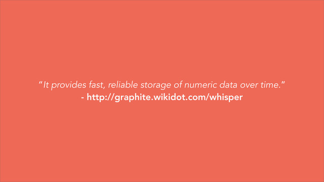 “It provides fast, reliable storage of numeric data over time.”
- http://graphite.wikidot.com/whisper
