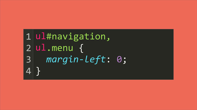 	  	  #navigation,
	  	  .menu	  {
	  	  margin-­‐left:	  0;
}
1
2
3
4
ul
ul
