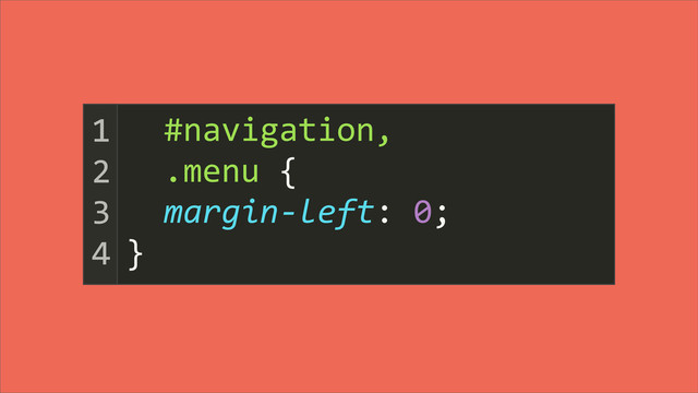 	  	  #navigation,
	  	  .menu	  {
	  	  margin-­‐left:	  0;
}
1
2
3
4

