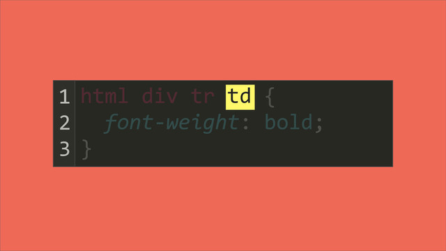 html	  div	  tr	  td	  {
	  	  font-­‐weight:	  bold;
}
1
2
3
td
