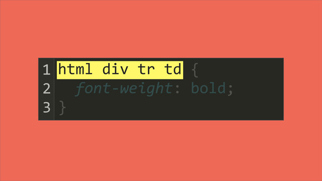 html	  div	  tr	  td	  {
	  	  font-­‐weight:	  bold;
}
1
2
3
html	  div	  tr	  td
