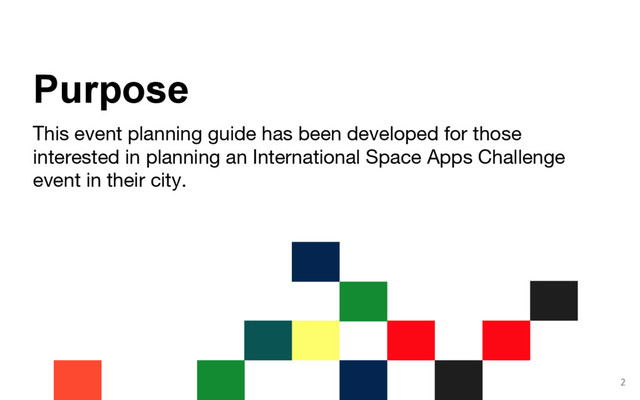 This event planning guide has been developed for those
interested in planning an International Space Apps Challenge
event in their city.
Purpose
2
