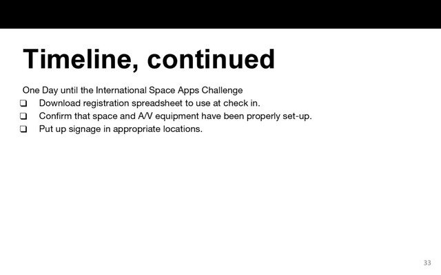 One Day until the International Space Apps Challenge
❑ Download registration spreadsheet to use at check in.
❑ Confirm that space and A/V equipment have been properly set-up.
❑ Put up signage in appropriate locations.
33
Timeline, continued
