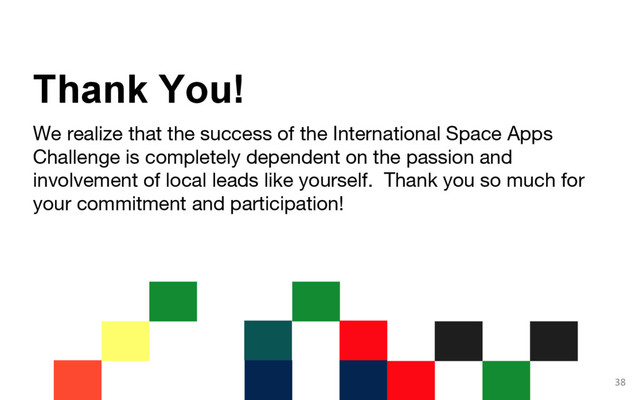 We realize that the success of the International Space Apps
Challenge is completely dependent on the passion and
involvement of local leads like yourself. Thank you so much for
your commitment and participation!
Thank You!
38
