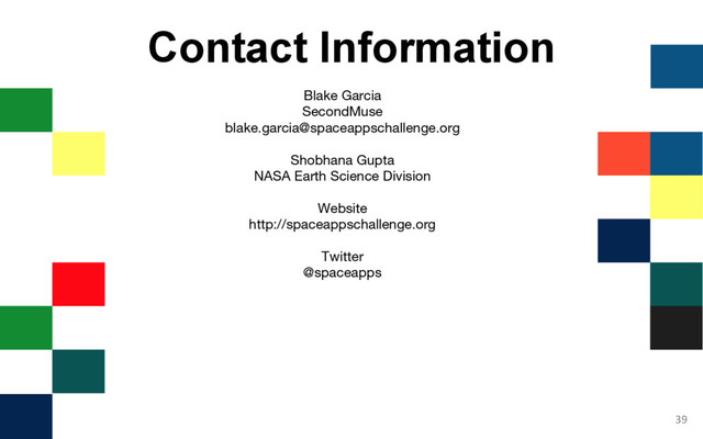 Contact Information
Blake Garcia
SecondMuse
blake.garcia@spaceappschallenge.org
Shobhana Gupta
NASA Earth Science Division
Website
http://spaceappschallenge.org
Twitter
@spaceapps
39
