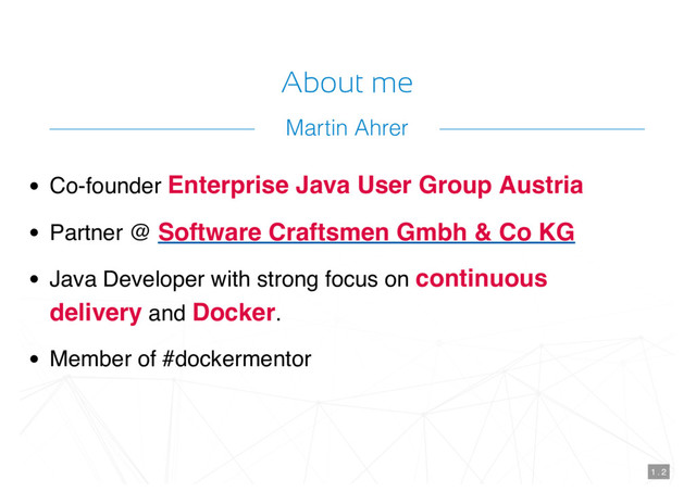 About me
Co-founder Enterprise Java User Group Austria
Partner @
Java Developer with strong focus on continuous
delivery and Docker.
Member of #dockermentor
Software Craftsmen Gmbh & Co KG
1 . 2
Martin Ahrer
