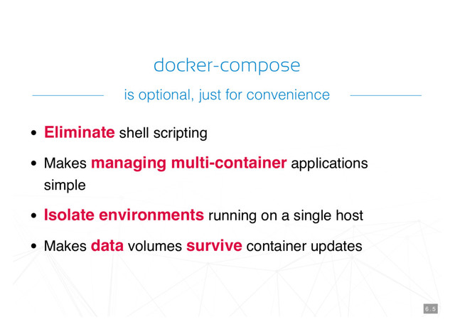 docker-compose
Eliminate shell scripting
Makes managing multi-container applications
simple
Isolate environments running on a single host
Makes data volumes survive container updates
6 . 5
is optional, just for convenience
