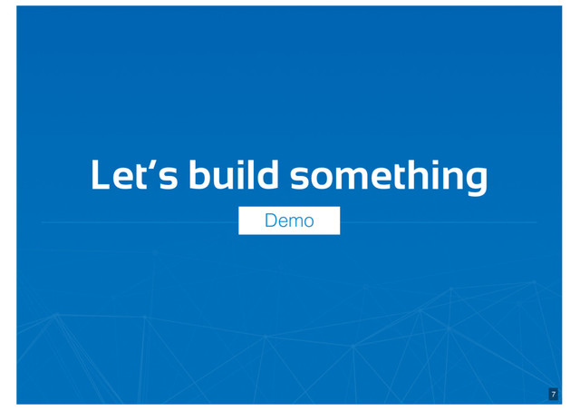 Let’s build something
7
Demo
