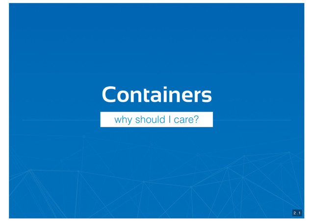 Containers
2 . 1
why should I care?
