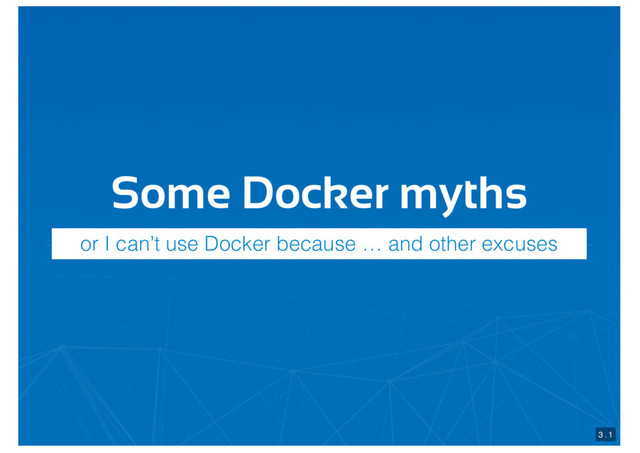 Some Docker myths
3 . 1
or I can’t use Docker because … and other excuses
