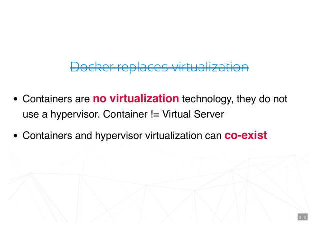 Docker replaces virtualization
Containers are no virtualization technology, they do not
use a hypervisor. Container != Virtual Server
Containers and hypervisor virtualization can co-exist
3 . 2

