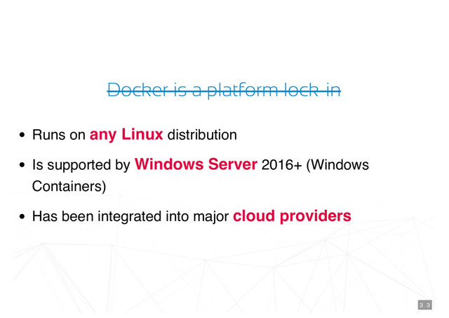 Docker is a platform lock-in
Runs on any Linux distribution
Is supported by Windows Server 2016+ (Windows
Containers)
Has been integrated into major cloud providers
3 . 3
