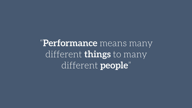 “Performance means many
different things to many
different people”
