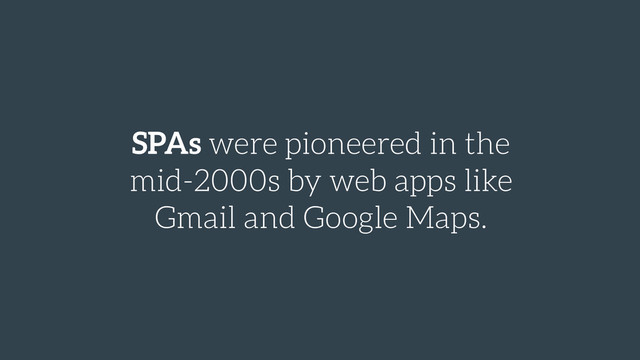SPAs were pioneered in the
mid-2000s by web apps like
Gmail and Google Maps.
