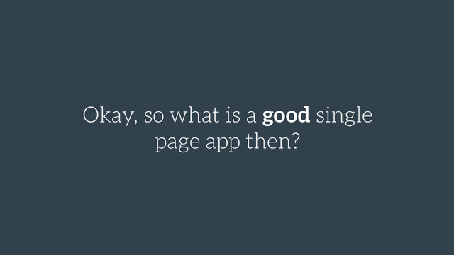Okay, so what is a good single
page app then?
