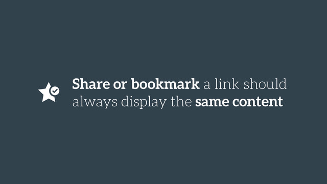 Share or bookmark a link should
always display the same content
