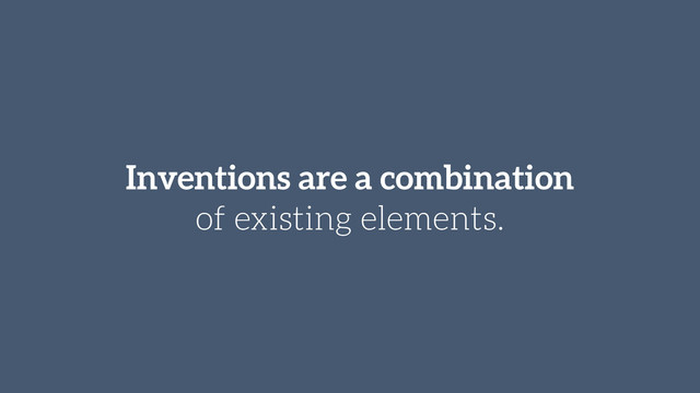 Inventions are a combination
of existing elements.
