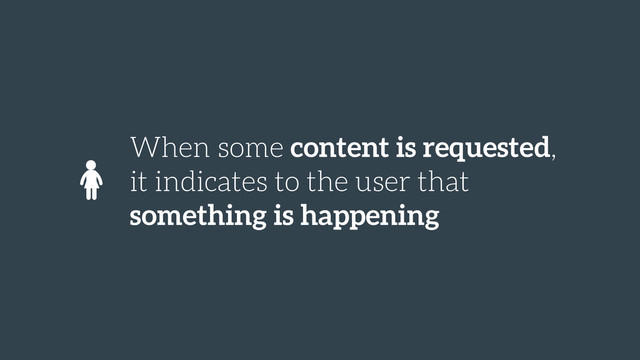 When some content is requested,
it indicates to the user that
something is happening
