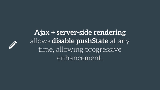 Ajax + server-side rendering
allows disable pushState at any
time, allowing progressive
enhancement.
