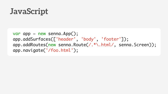 var app = new senna.App();
app.addSurfaces(['header', 'body', 'footer']);
app.addRoutes(new senna.Route(/.*\.html/, senna.Screen));
app.navigate('/foo.html');
JavaScript
