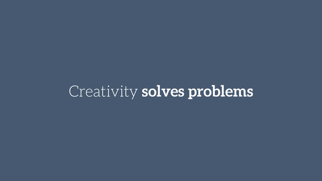 Creativity solves problems
