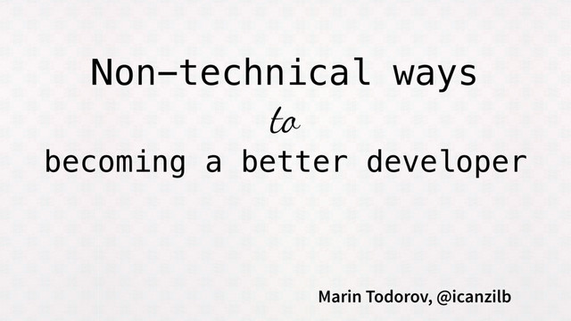 Non-technical ways
to
becoming a better developer
Marin Todorov, @icanzilb
