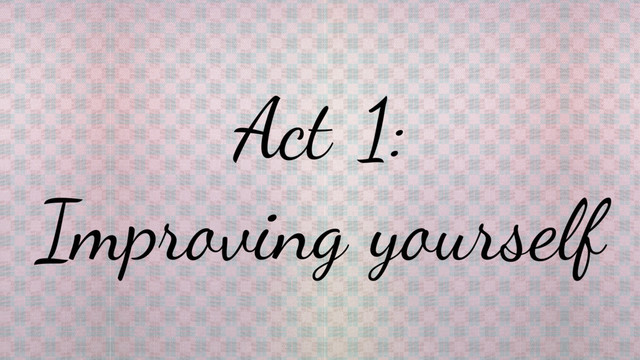 Act 1:
Improving yourself
