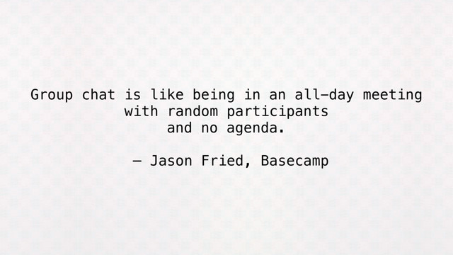 Group chat is like being in an all-day meeting
with random participants
and no agenda.
— Jason Fried, Basecamp
