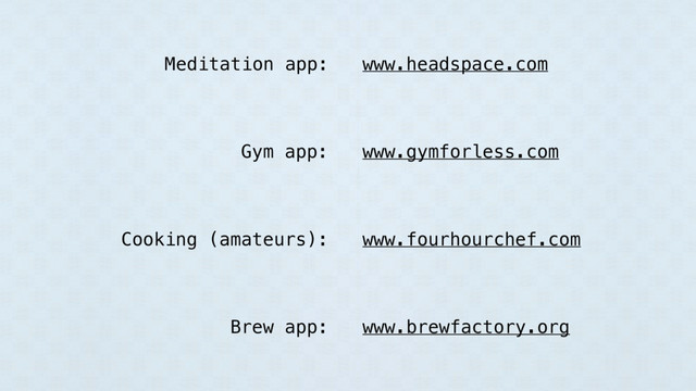 www.headspace.com
www.gymforless.com
www.fourhourchef.com
www.brewfactory.org
Meditation app:
Gym app:
Cooking (amateurs):
Brew app:
