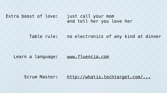 just call your mom
and tell her you love her
www.fluencia.com
no electronics of any kind at dinner
http://whatis.techtarget.com/...
Extra boost of love:
Table rule:
Learn a language:
Scrum Master:
