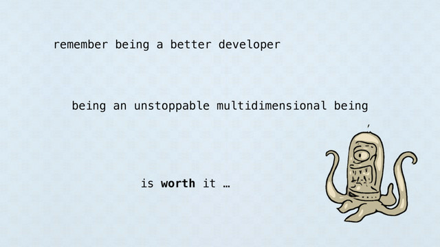 remember being a better developer
being an unstoppable multidimensional being
is worth it …
