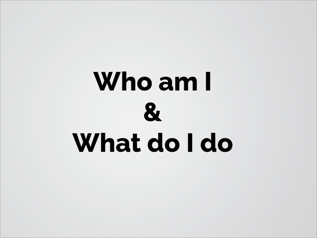 Who am I
&
What do I do
