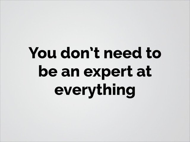 You don’t need to
be an expert at
everything

