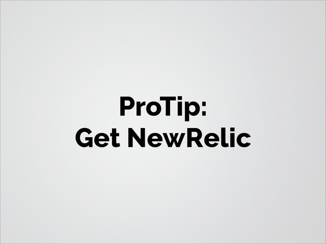 ProTip:
Get NewRelic
