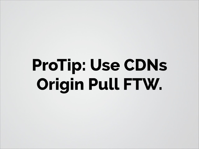 ProTip: Use CDNs
Origin Pull FTW.
