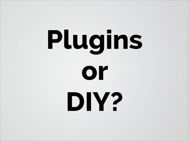 Plugins
or
DIY?
