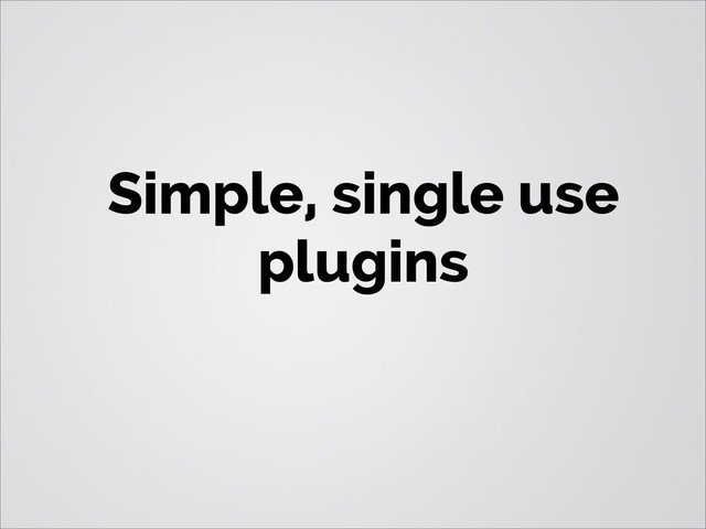 Simple, single use
plugins
