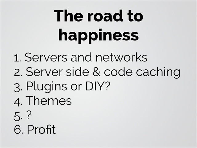 The road to
happiness
1. Servers and networks
2. Server side & code caching
3. Plugins or DIY?
4. Themes
5. ?
6. Proﬁt
