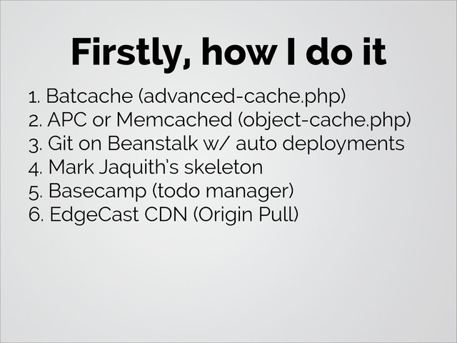 Firstly, how I do it
1. Batcache (advanced-cache.php)
2. APC or Memcached (object-cache.php)
3. Git on Beanstalk w/ auto deployments
4. Mark Jaquith’s skeleton
5. Basecamp (todo manager)
6. EdgeCast CDN (Origin Pull)

