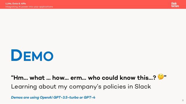 “Hm… what … how… erm… who could know this…? 🤔”
Learning about my company’s policies in Slack
LLMs, Data & APIs
Integrating AI power into your applications
DEMO
8
Demos are using OpenAI GPT-3.5-turbo or GPT-4
